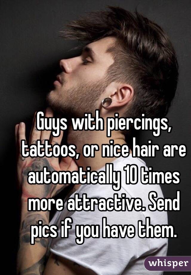 Guys with piercings, tattoos, or nice hair are automatically 10 times more attractive. Send pics if you have them.