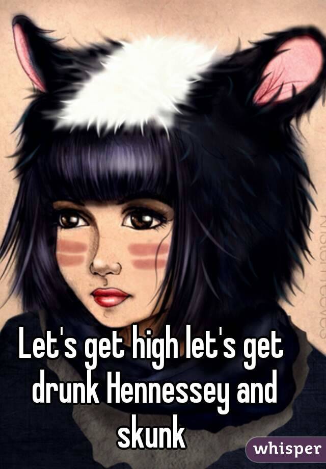 Let's get high let's get drunk Hennessey and skunk 