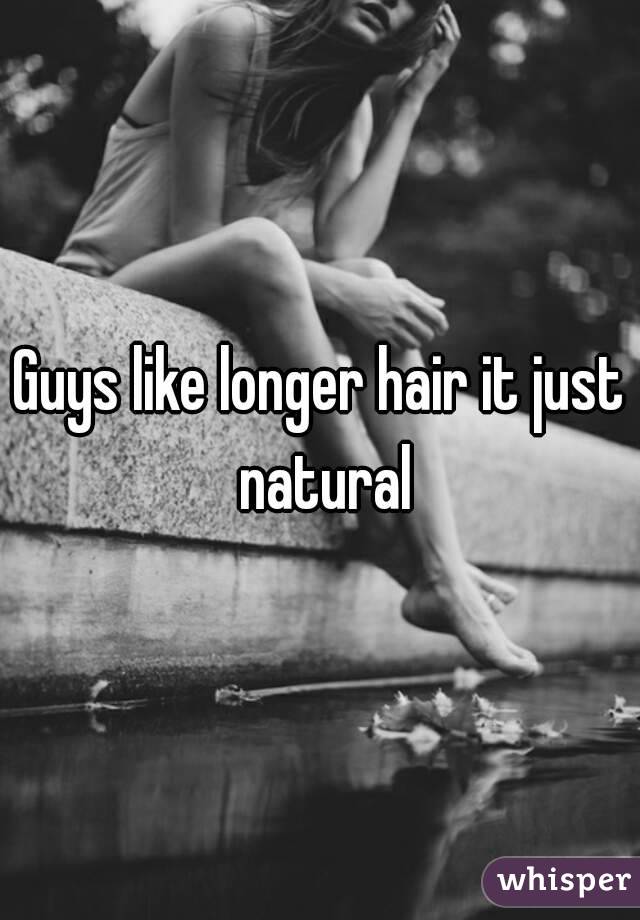Guys like longer hair it just natural