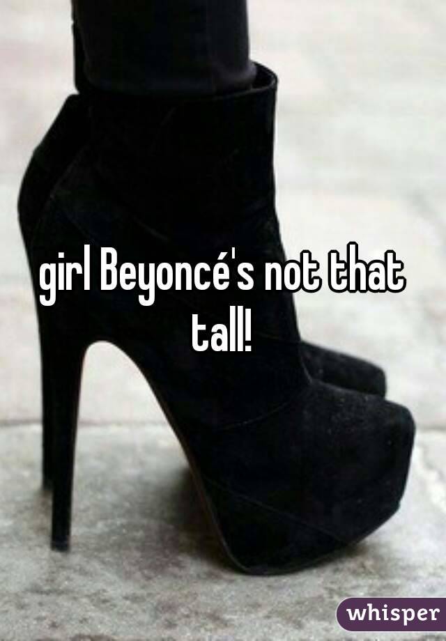 girl Beyoncé's not that tall! 