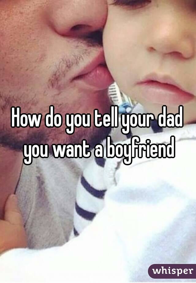 How do you tell your dad you want a boyfriend