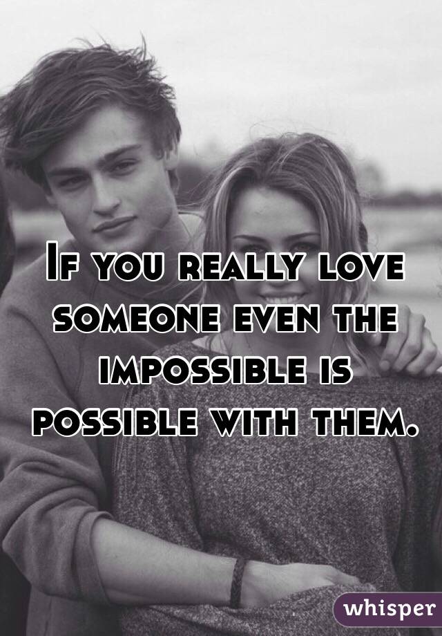 If you really love someone even the impossible is possible with them.