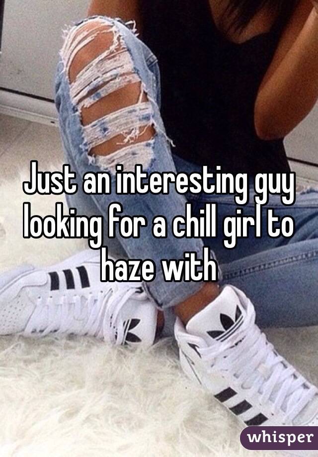 Just an interesting guy looking for a chill girl to haze with 