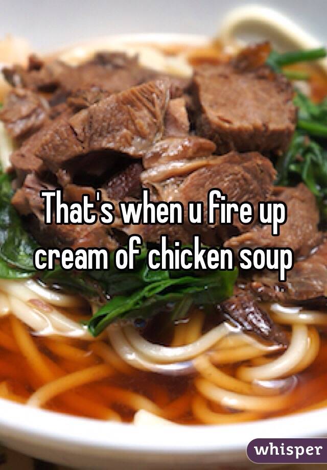 That's when u fire up cream of chicken soup 