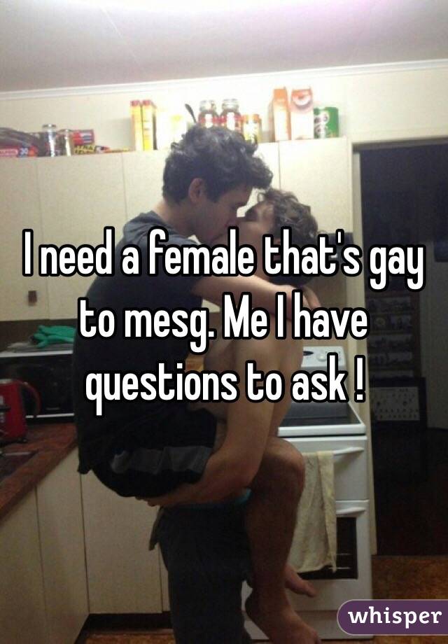 I need a female that's gay to mesg. Me I have questions to ask !