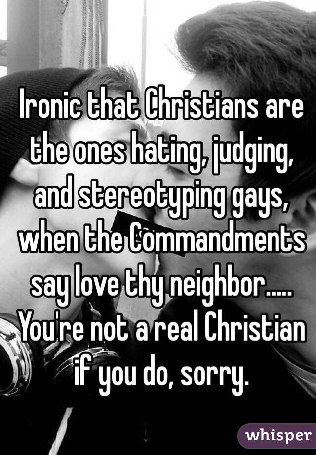 Ironic that Christians are the ones hating, judging, and stereotyping gays, when the Commandments say love thy neighbor..... You're not a real Christian if you do, sorry. 