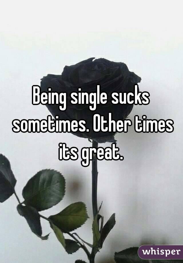 Being single sucks sometimes. Other times its great. 