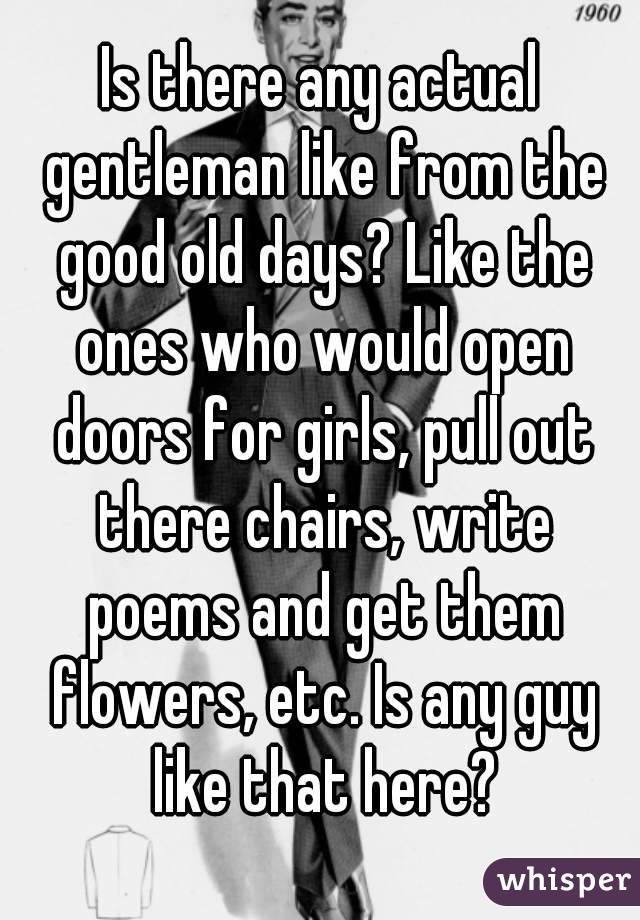 Is there any actual gentleman like from the good old days? Like the ones who would open doors for girls, pull out there chairs, write poems and get them flowers, etc. Is any guy like that here?