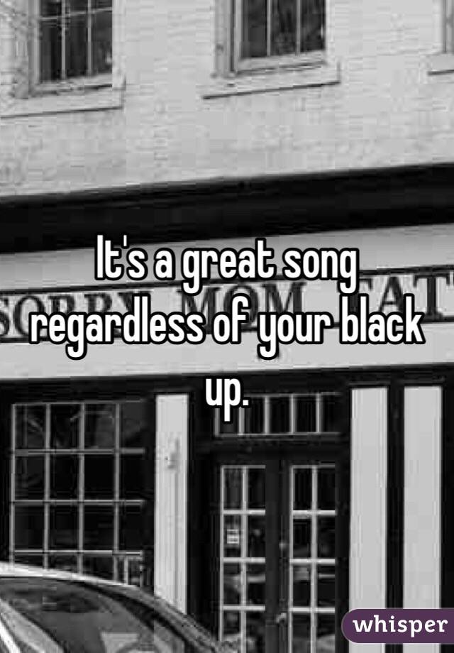 It's a great song regardless of your black up.