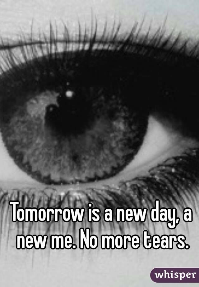 Tomorrow is a new day, a new me. No more tears.