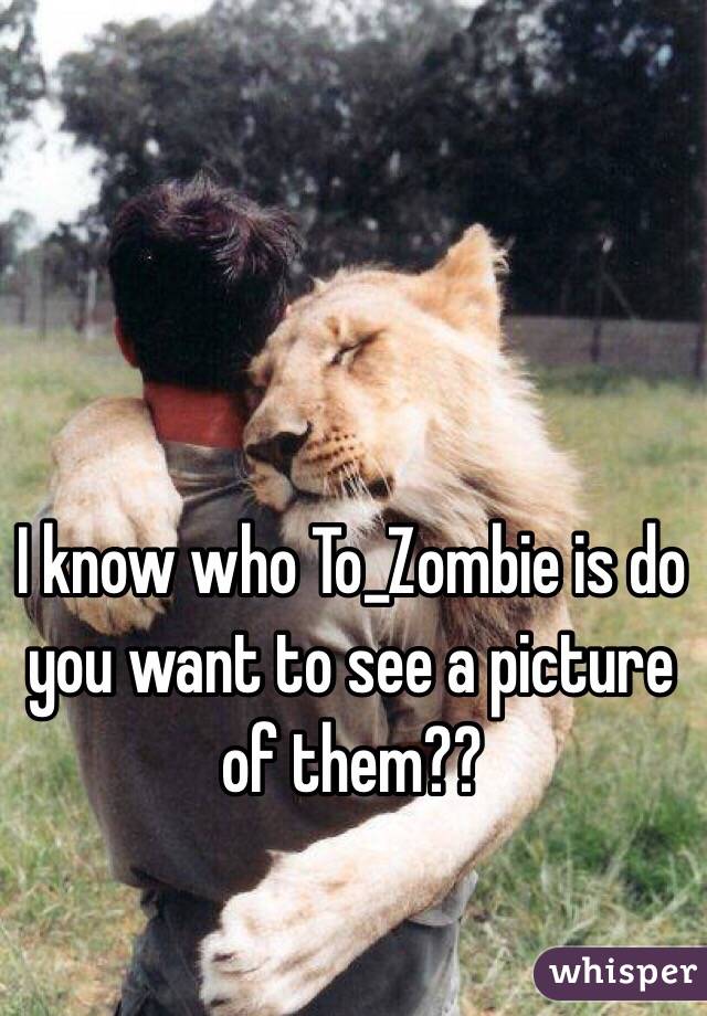 I know who To_Zombie is do you want to see a picture of them??