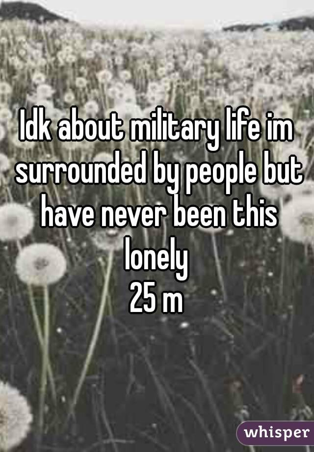 Idk about military life im surrounded by people but have never been this lonely 
25 m