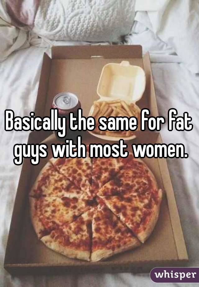 Basically the same for fat guys with most women.