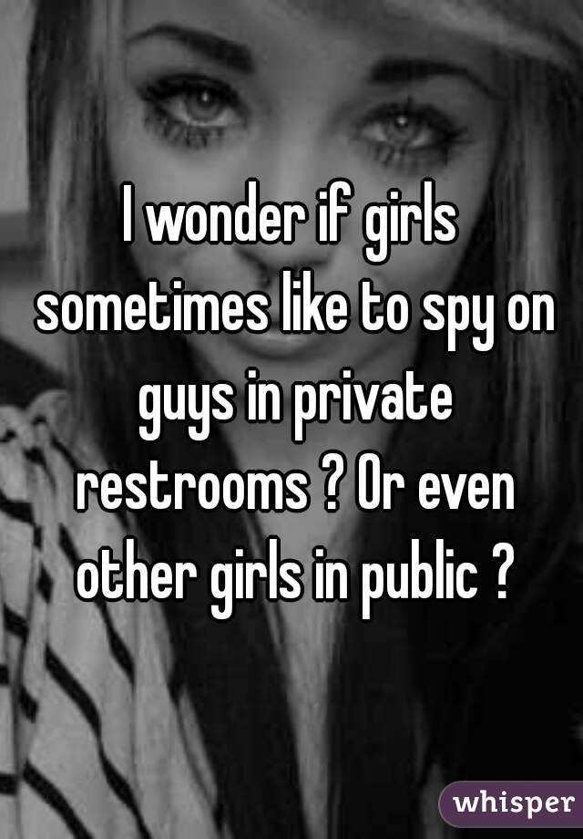 I wonder if girls sometimes like to spy on guys in private restrooms ? Or even other girls in public ?