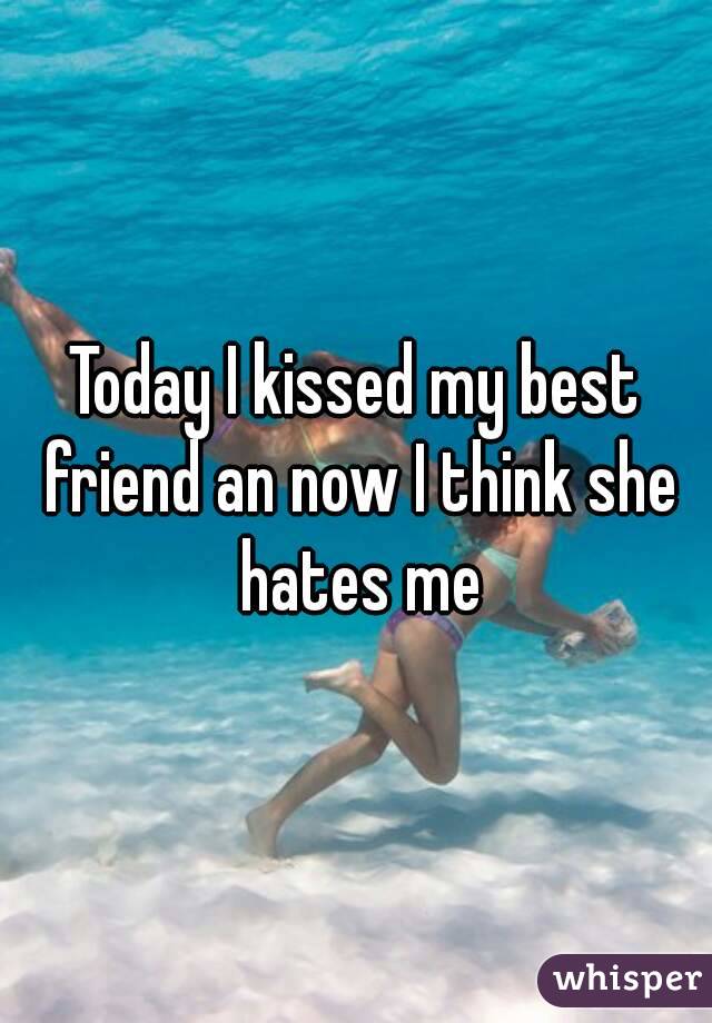 Today I kissed my best friend an now I think she hates me