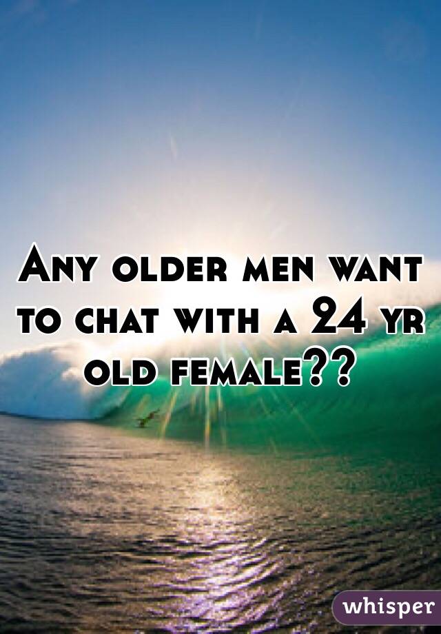 Any older men want to chat with a 24 yr old female?? 