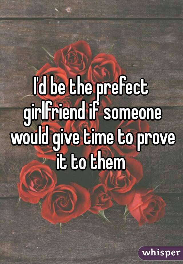 I'd be the prefect girlfriend if someone would give time to prove it to them 