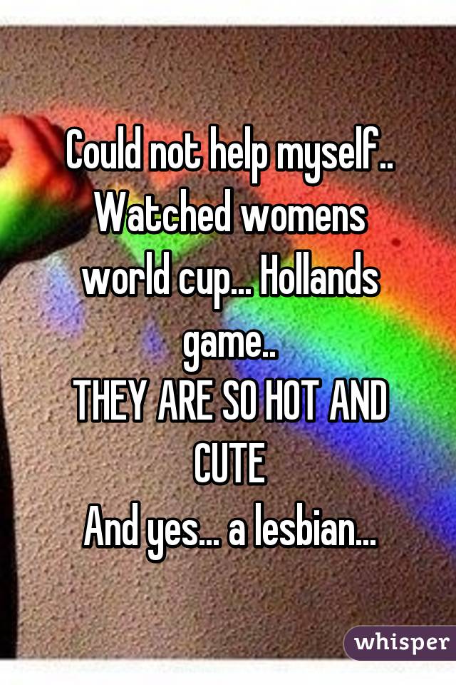 Could not help myself..
Watched womens world cup... Hollands game..
THEY ARE SO HOT AND CUTE
And yes... a lesbian...