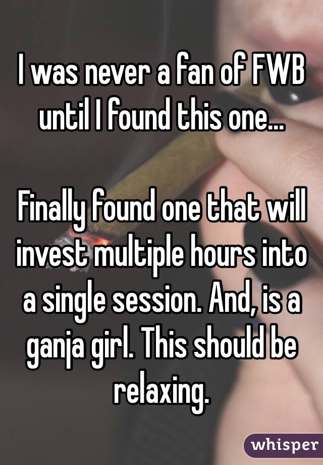 I was never a fan of FWB until I found this one...

Finally found one that will invest multiple hours into a single session. And, is a ganja girl. This should be relaxing.