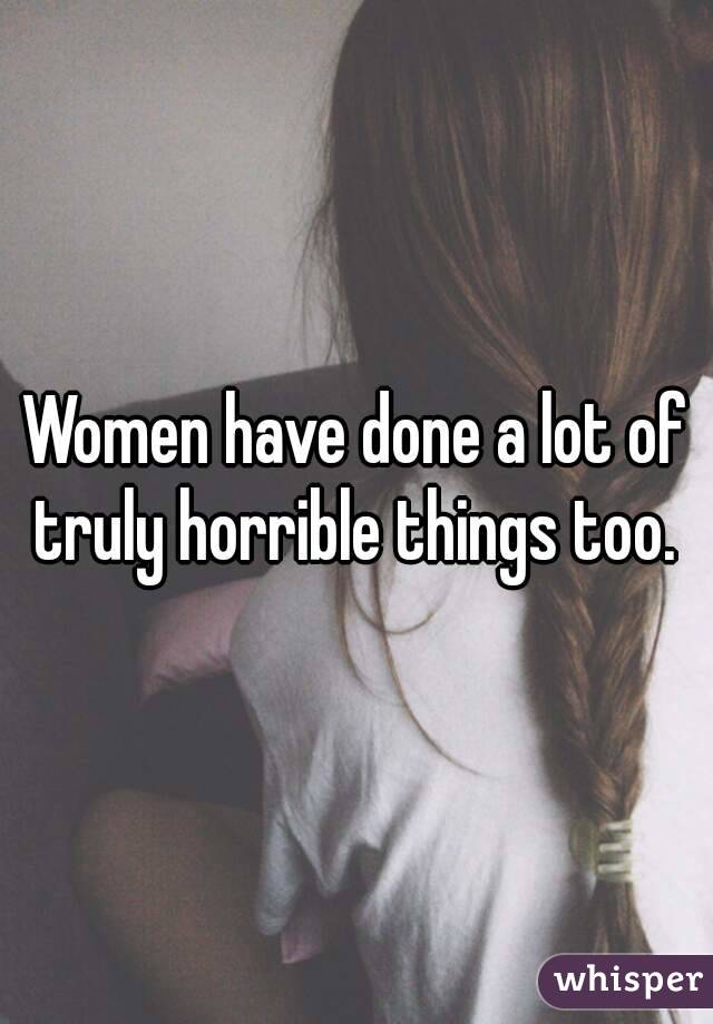 Women have done a lot of truly horrible things too. 