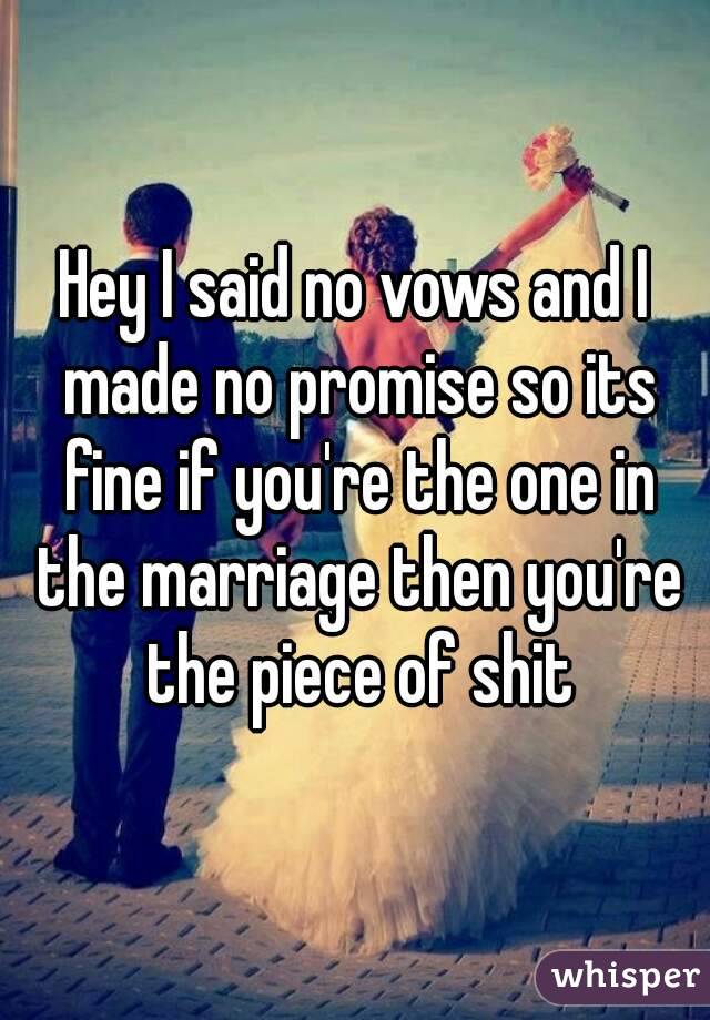 Hey I said no vows and I made no promise so its fine if you're the one in the marriage then you're the piece of shit