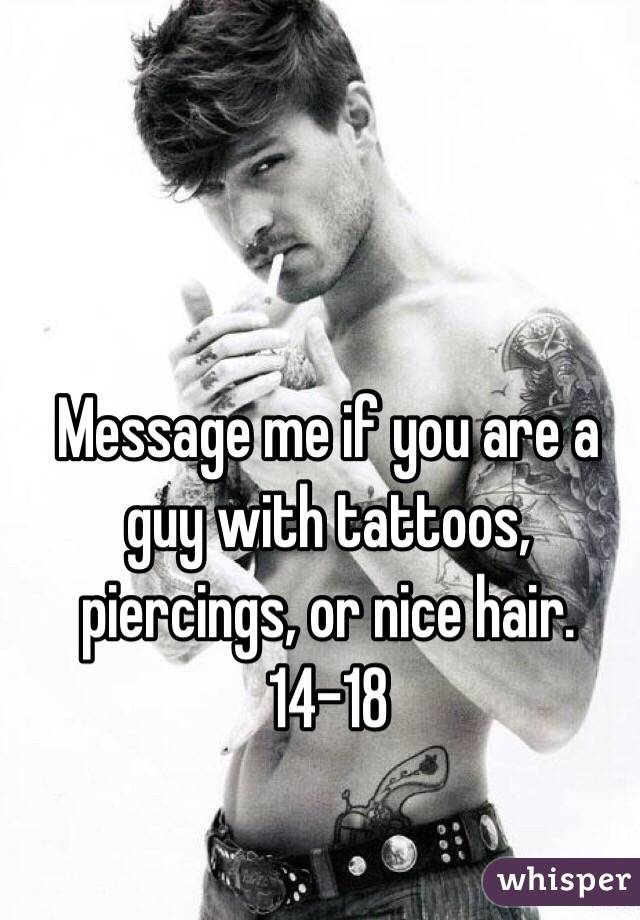 Message me if you are a guy with tattoos, piercings, or nice hair. 14-18