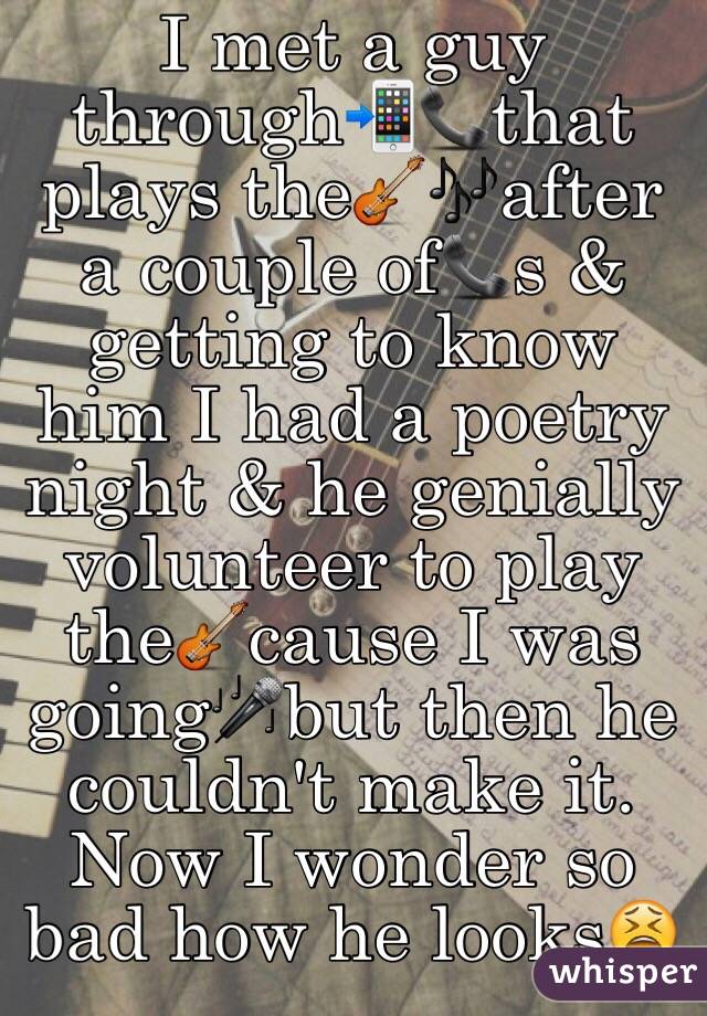 I met a guy through📲📞that plays the🎸🎶after a couple of📞s & getting to know him I had a poetry night & he genially volunteer to play the🎸cause I was going🎤but then he couldn't make it. Now I wonder so bad how he looks😫