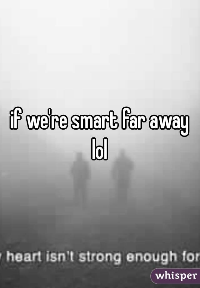 if we're smart far away lol 