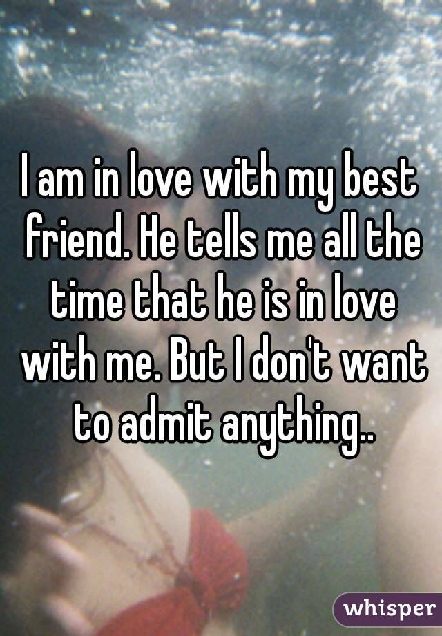 I am in love with my best friend. He tells me all the time that he is in love with me. But I don't want to admit anything..