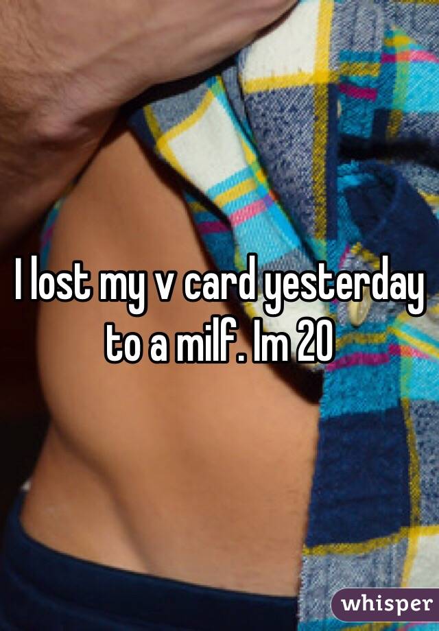 I lost my v card yesterday to a milf. Im 20 