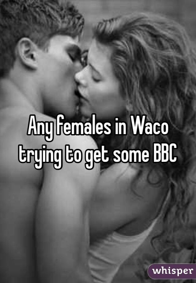 Any females in Waco trying to get some BBC 