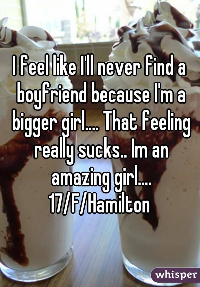 I feel like I'll never find a boyfriend because I'm a bigger girl.... That feeling really sucks.. Im an amazing girl....
17/F/Hamilton