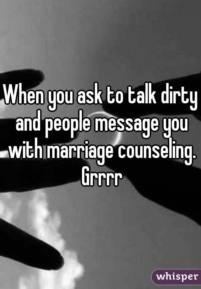 When you ask to talk dirty and people message you with marriage counseling. Grrrr