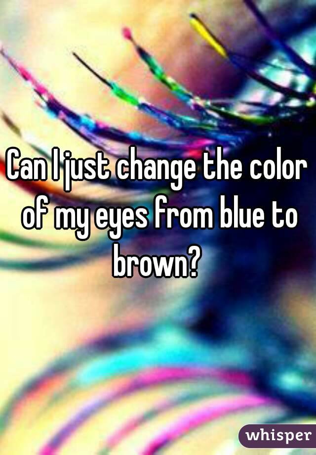 Can I just change the color of my eyes from blue to brown? 