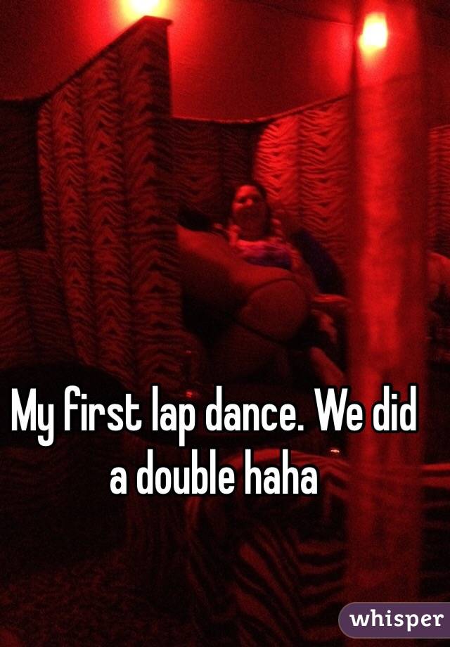 My first lap dance. We did a double haha