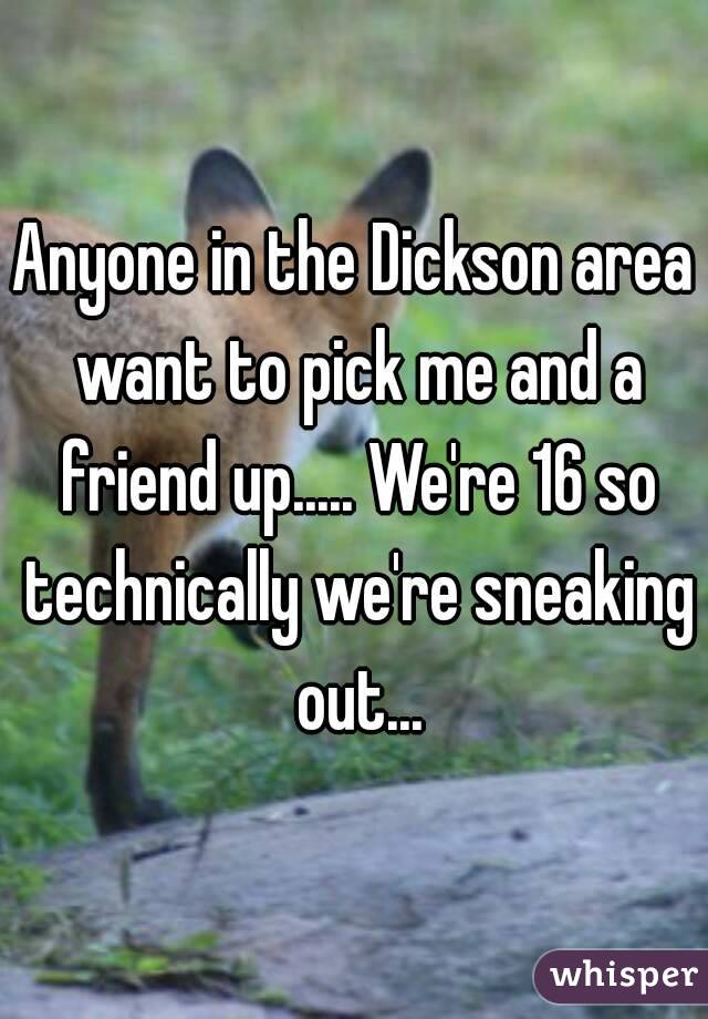 Anyone in the Dickson area want to pick me and a friend up..... We're 16 so technically we're sneaking out...