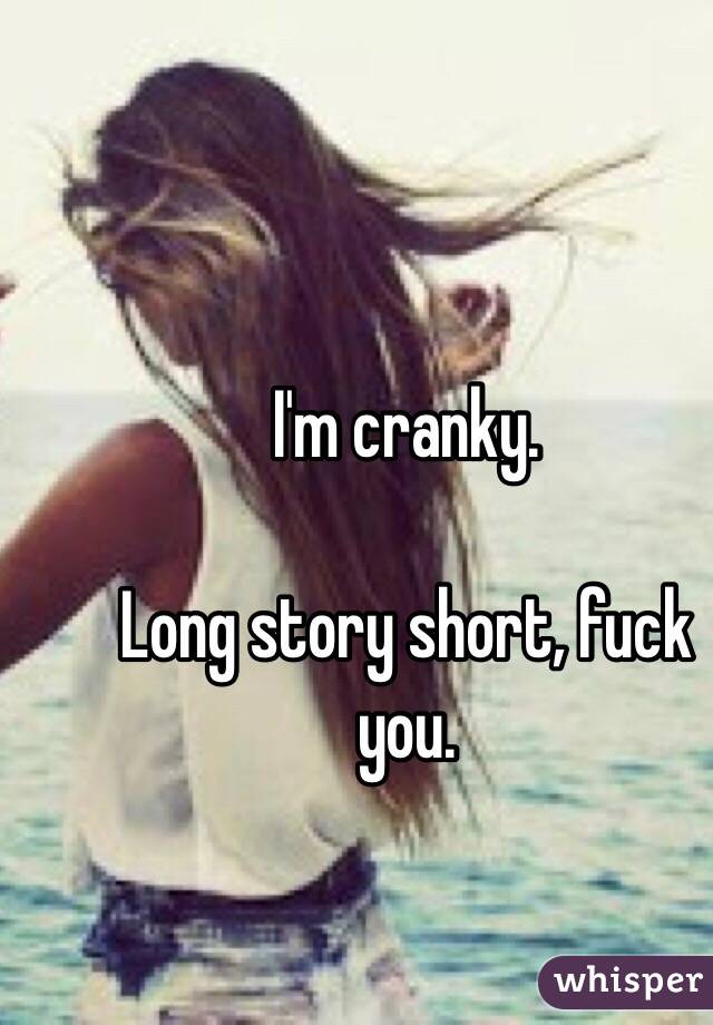 I'm cranky. 

Long story short, fuck you. 