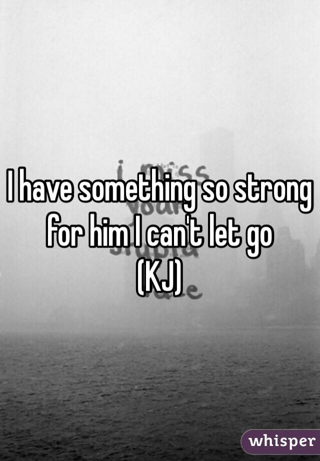 I have something so strong for him I can't let go 
(KJ) 