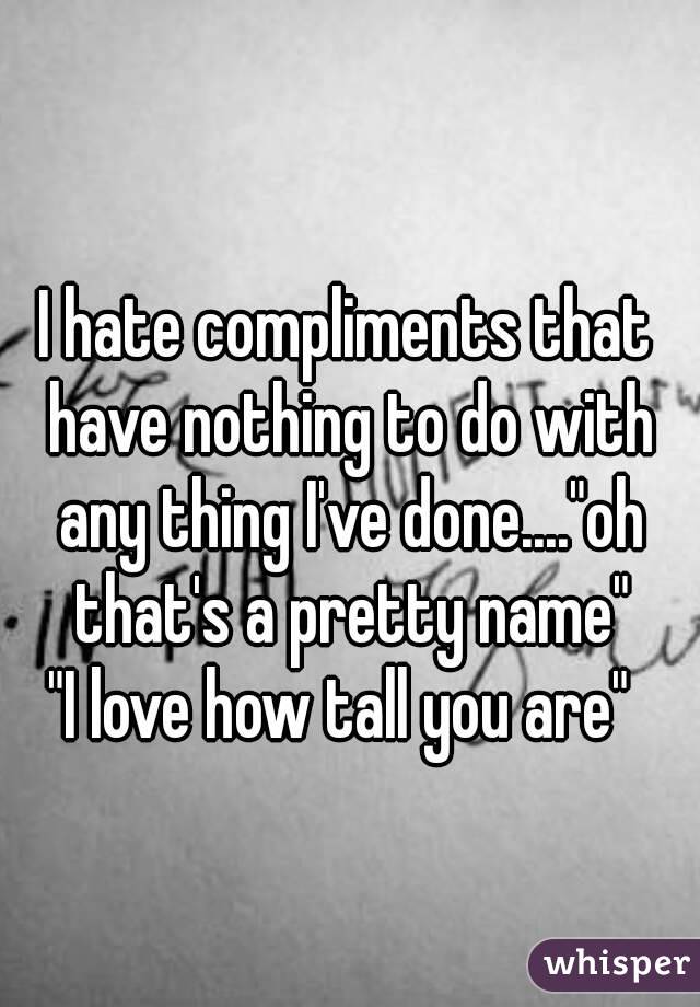 I hate compliments that have nothing to do with any thing I've done...."oh that's a pretty name"
"I love how tall you are" 
