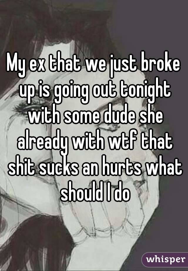 My ex that we just broke up is going out tonight with some dude she already with wtf that shit sucks an hurts what should I do