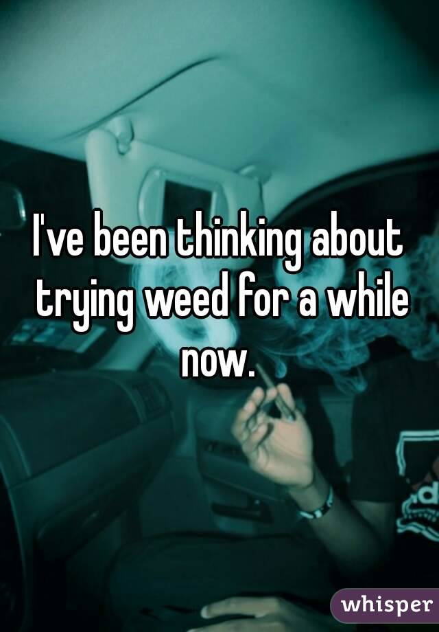 I've been thinking about trying weed for a while now. 