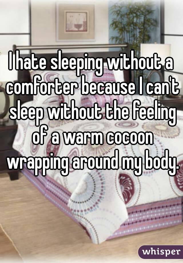 I hate sleeping without a comforter because I can't sleep without the feeling of a warm cocoon wrapping around my body. 