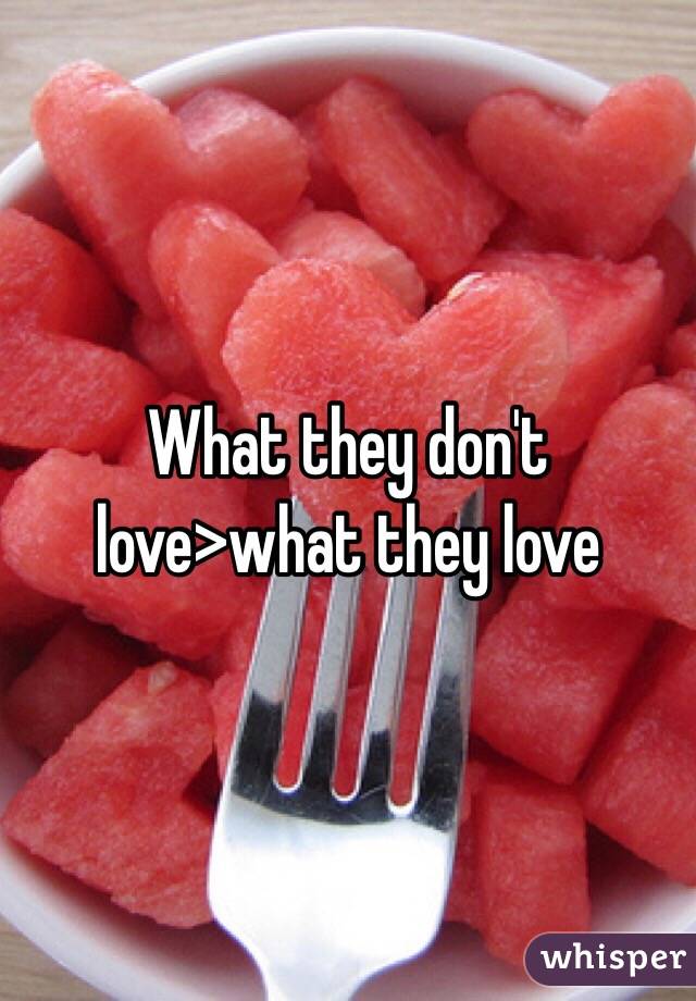 What they don't love>what they love
