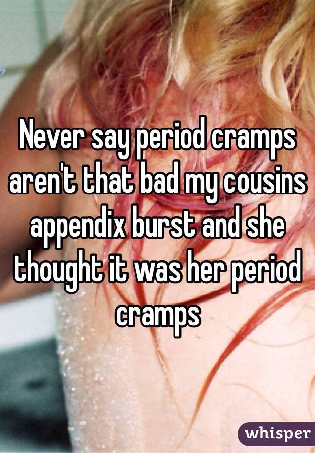 Never say period cramps aren't that bad my cousins appendix burst and she thought it was her period cramps 