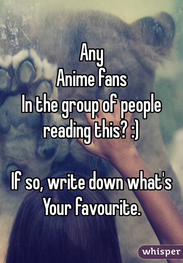 Any
Anime fans 
In the group of people reading this? :)

If so, write down what's 
Your favourite.