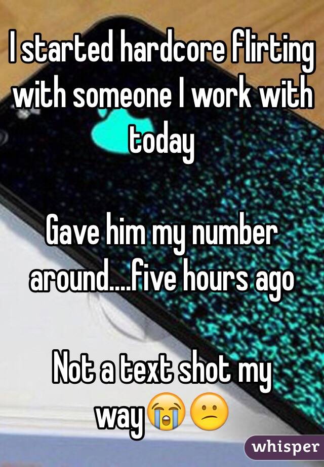 I started hardcore flirting with someone I work with today

Gave him my number around....five hours ago

Not a text shot my way😭😕