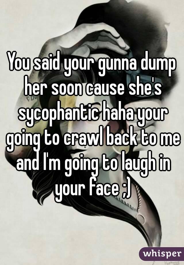 You said your gunna dump her soon cause she's sycophantic haha your going to crawl back to me and I'm going to laugh in your face ;)