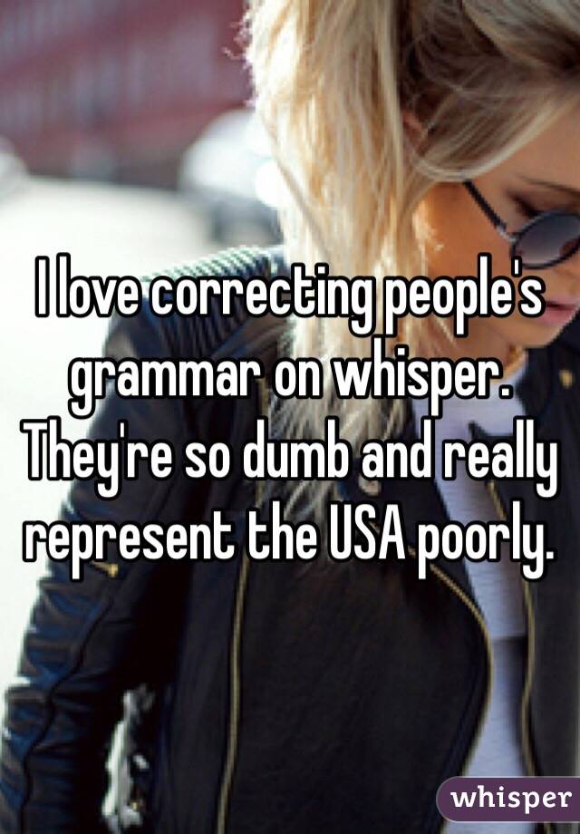 I love correcting people's grammar on whisper. They're so dumb and really represent the USA poorly. 