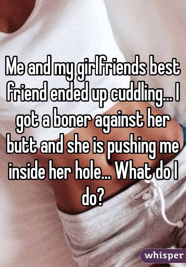 Me and my girlfriends best friend ended up cuddling... I got a boner against her butt and she is pushing me inside her hole... What do I do? 