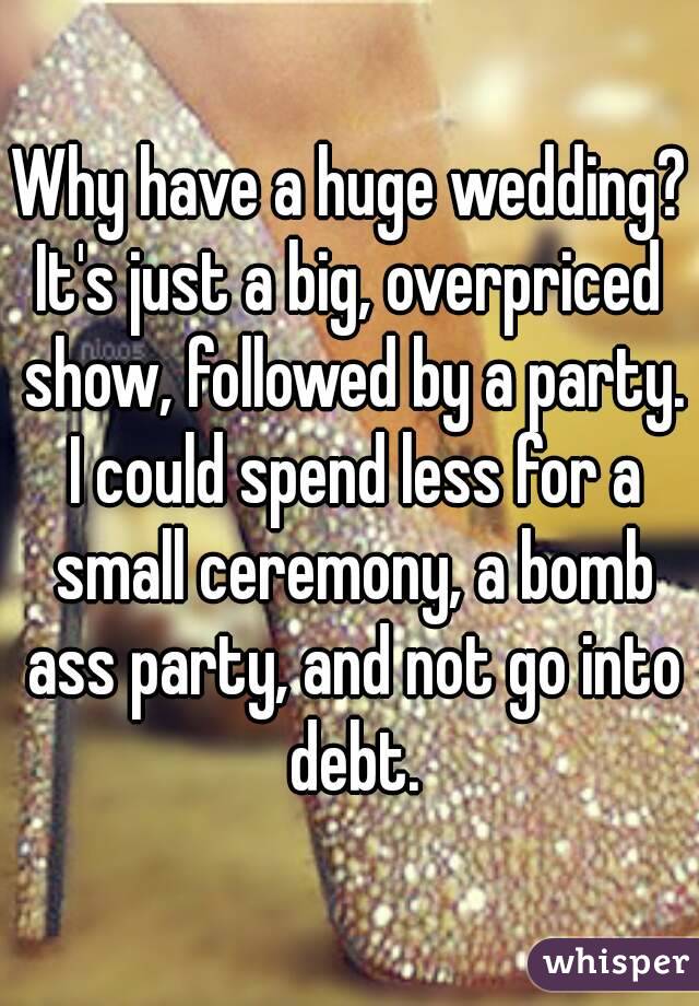 Why have a huge wedding?
It's just a big, overpriced show, followed by a party.
 I could spend less for a small ceremony, a bomb ass party, and not go into debt.